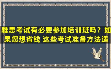 雅思考试有必要参加培训班吗？如果您想省钱 这些考试准备方法适合您！